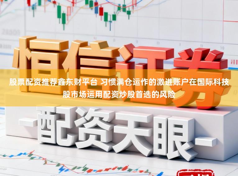 股票配资推荐鑫东财平台 习惯满仓运作的激进账户在国际科技股市场运用配资炒股首选的风险