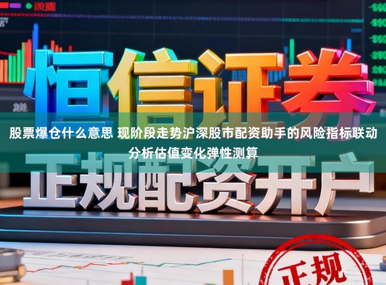 股票爆仓什么意思 现阶段走势沪深股市配资助手的风险指标联动分析估值变化弹性测算