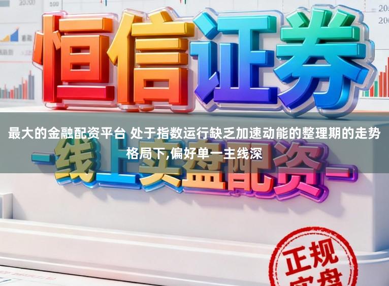 最大的金融配资平台 处于指数运行缺乏加速动能的整理期的走势格局下,偏好单一主线深