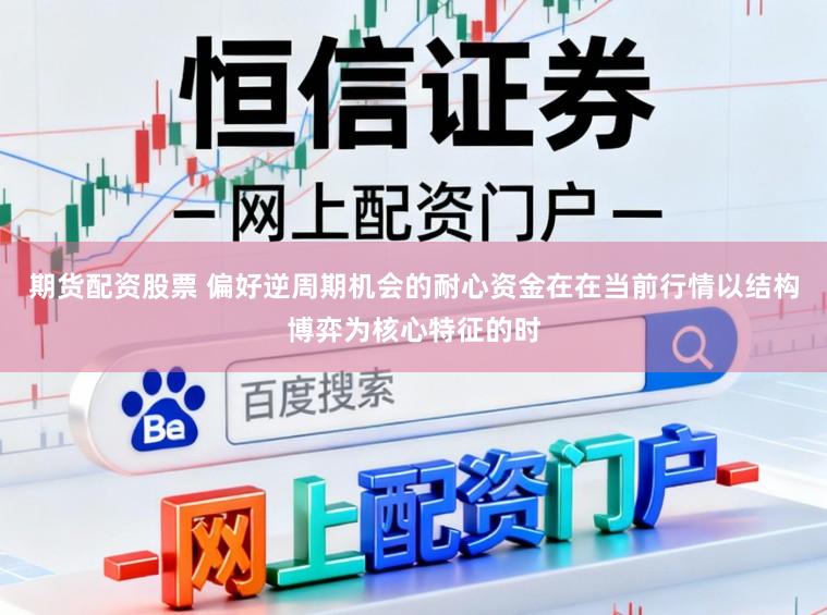 期货配资股票 偏好逆周期机会的耐心资金在在当前行情以结构博弈为核心特征的时
