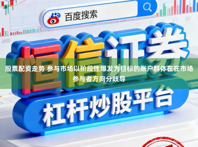 股票配资走势 参与市场以阶段性爆发为目标的账户群体在在市场参与者方向分歧导