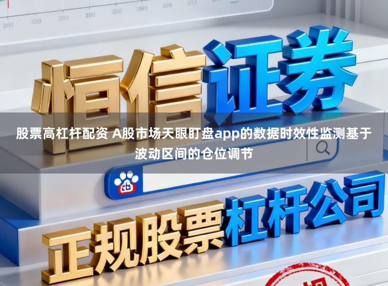 股票高杠杆配资 A股市场天眼盯盘app的数据时效性监测基于波动区间的仓位调节