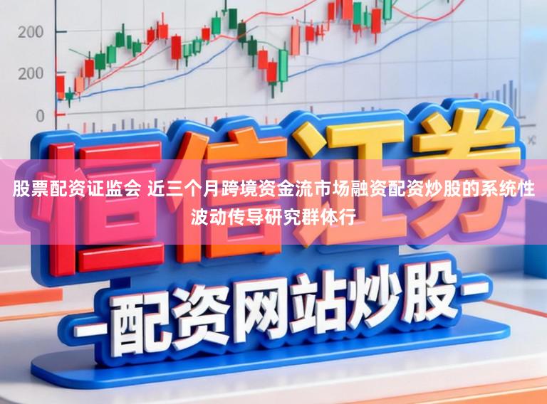 股票配资证监会 近三个月跨境资金流市场融资配资炒股的系统性波动传导研究群体行