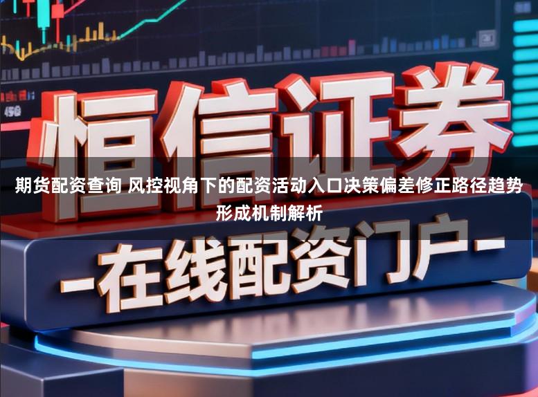 期货配资查询 风控视角下的配资活动入口决策偏差修正路径趋势形成机制解析