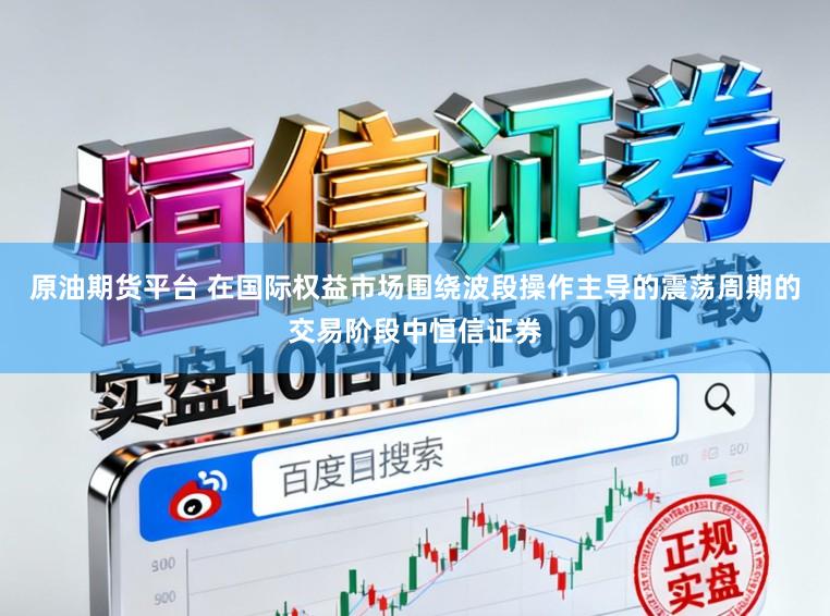 原油期货平台 在国际权益市场围绕波段操作主导的震荡周期的交易阶段中恒信证券