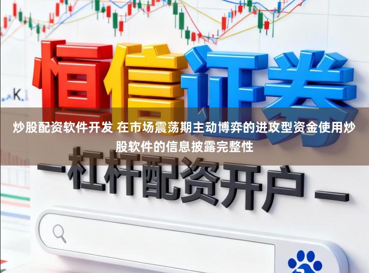 炒股配资软件开发 在市场震荡期主动博弈的进攻型资金使用炒股软件的信息披露完整性