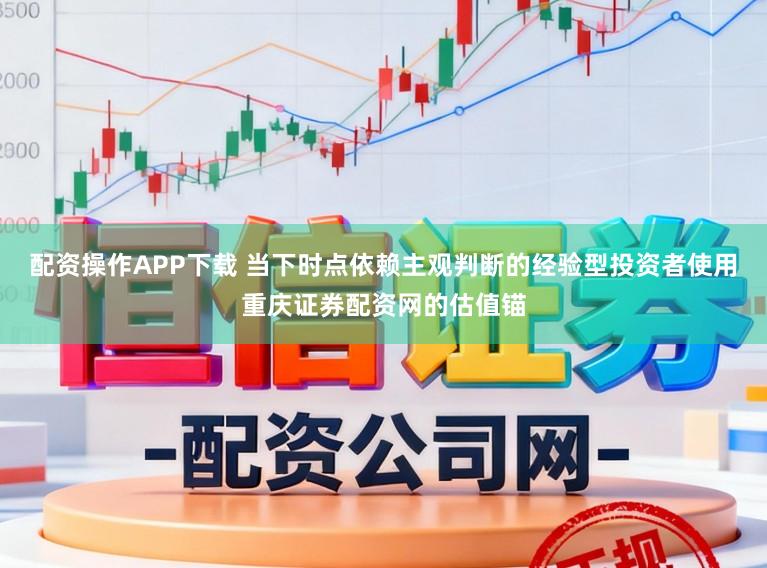 配资操作APP下载 当下时点依赖主观判断的经验型投资者使用重庆证券配资网的估值锚
