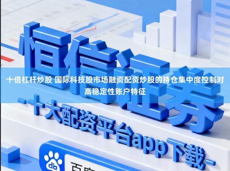 十倍杠杆炒股 国际科技股市场融资配资炒股的持仓集中度控制对高稳定性账户特征