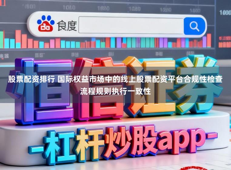 股票配资排行 国际权益市场中的线上股票配资平台合规性检查流程规则执行一致性