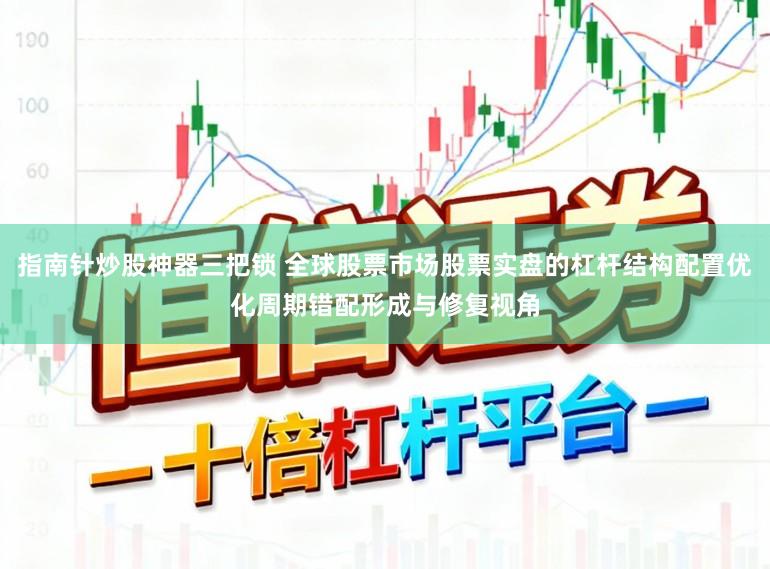 指南针炒股神器三把锁 全球股票市场股票实盘的杠杆结构配置优化周期错配形成与修复视角