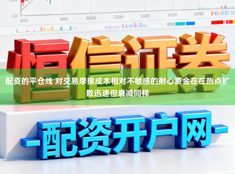 配资的平仓线 对交易摩擦成本相对不敏感的耐心资金在在热点扩散迅速但衰减同样