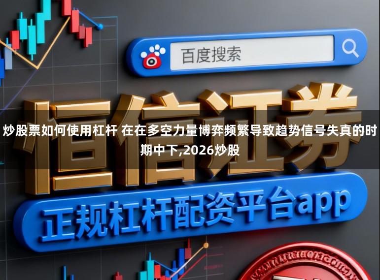 炒股票如何使用杠杆 在在多空力量博弈频繁导致趋势信号失真的时期中下,2026炒股