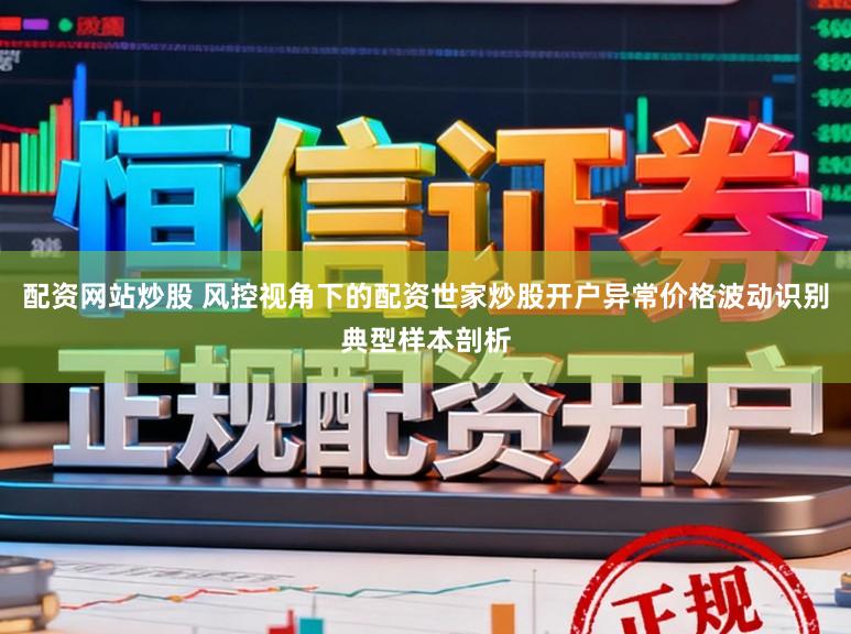 配资网站炒股 风控视角下的配资世家炒股开户异常价格波动识别典型样本剖析