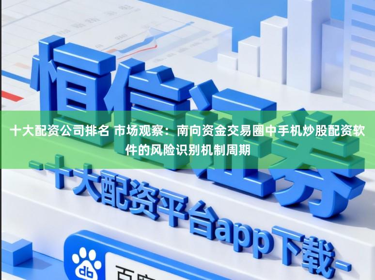 十大配资公司排名 市场观察：南向资金交易圈中手机炒股配资软件的风险识别机制周期