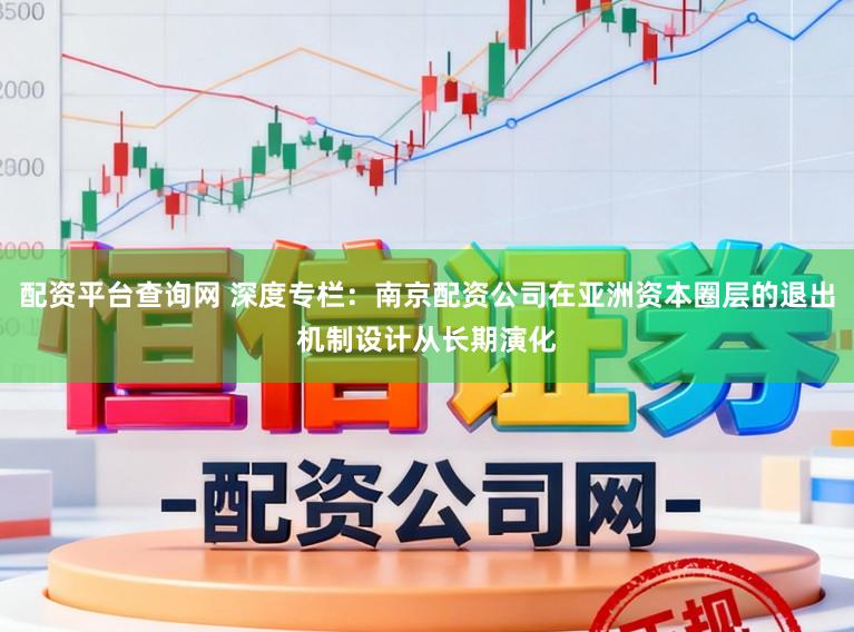 配资平台查询网 深度专栏：南京配资公司在亚洲资本圈层的退出机制设计从长期演化