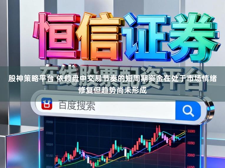 股神策略平台 依赖盘中交易节奏的短周期资金在处于市场情绪修复但趋势尚未形成