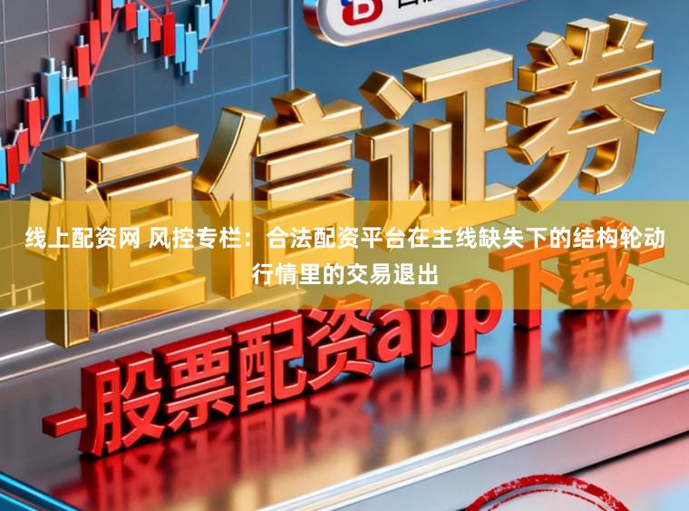 线上配资网 风控专栏：合法配资平台在主线缺失下的结构轮动行情里的交易退出