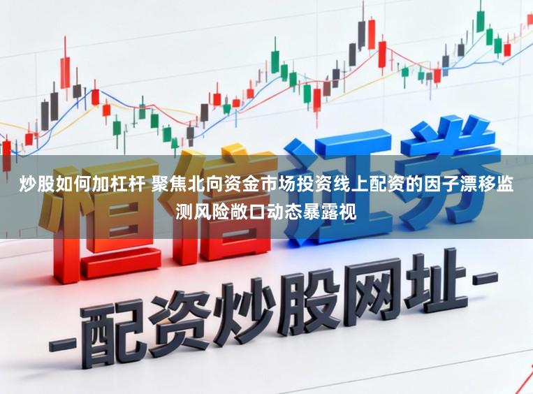 炒股如何加杠杆 聚焦北向资金市场投资线上配资的因子漂移监测风险敞口动态暴露视