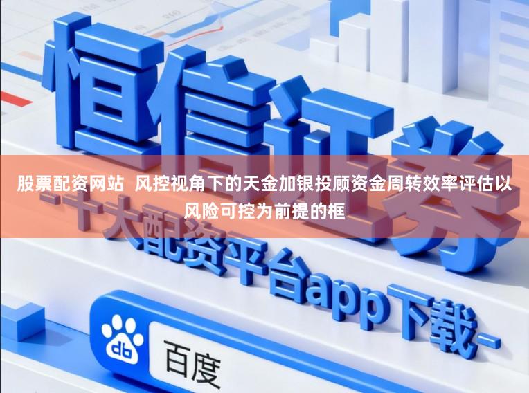股票配资网站  风控视角下的天金加银投顾资金周转效率评估以风险可控为前提的框