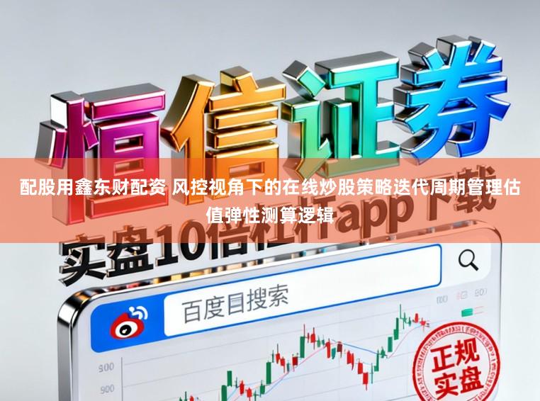 配股用鑫东财配资 风控视角下的在线炒股策略迭代周期管理估值弹性测算逻辑