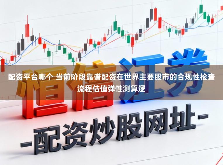配资平台哪个 当前阶段靠谱配资在世界主要股市的合规性检查流程估值弹性测算逻