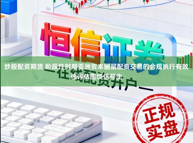 炒股配资期货 阶段性时期亚洲资本圈层配资交易的合规执行有效性评估围绕信号生
