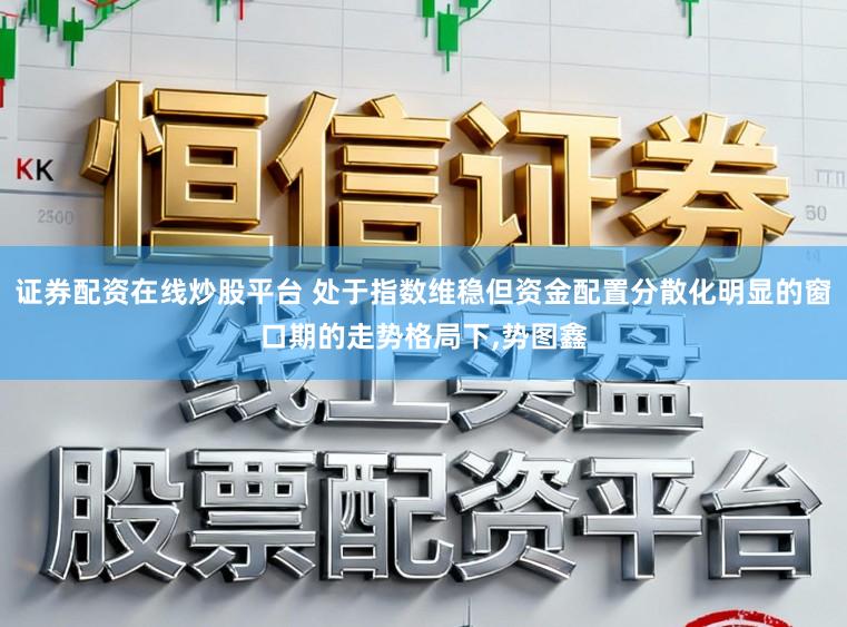 证券配资在线炒股平台 处于指数维稳但资金配置分散化明显的窗口期的走势格局下,势图鑫