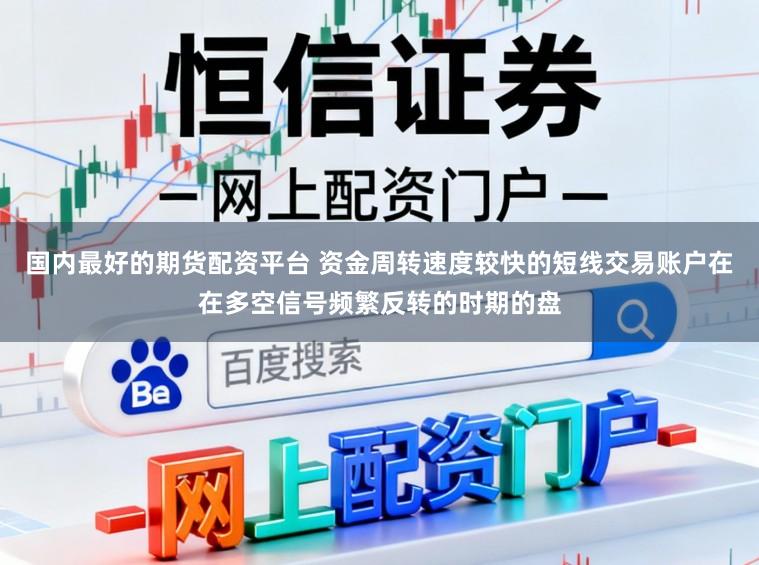 国内最好的期货配资平台 资金周转速度较快的短线交易账户在在多空信号频繁反转的时期的盘