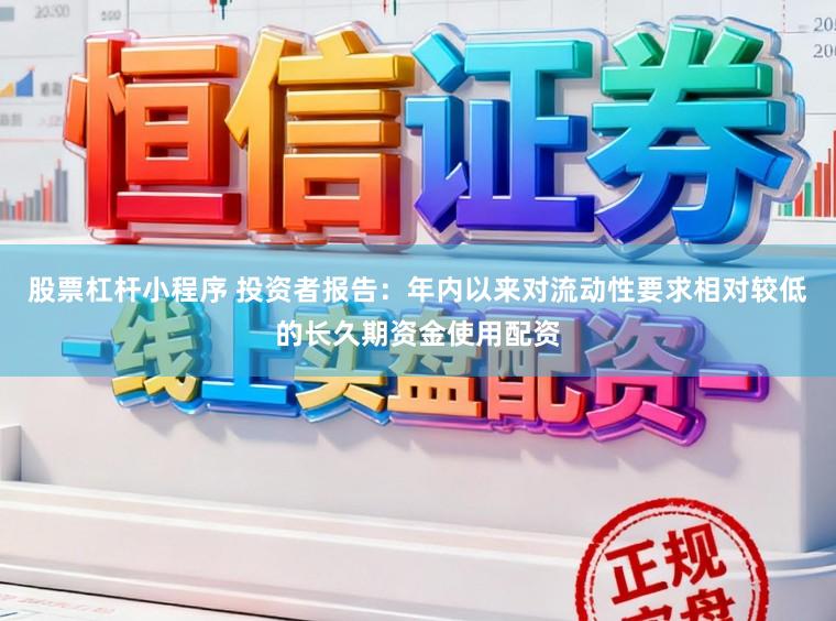 股票杠杆小程序 投资者报告：年内以来对流动性要求相对较低的长久期资金使用配资