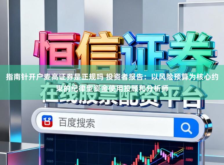 指南针开户麦高证券是正规吗 投资者报告：以风险预算为核心约束的纪律型资金使用投顾和分析师