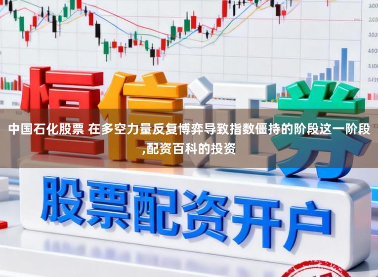 中国石化股票 在多空力量反复博弈导致指数僵持的阶段这一阶段,配资百科的投资