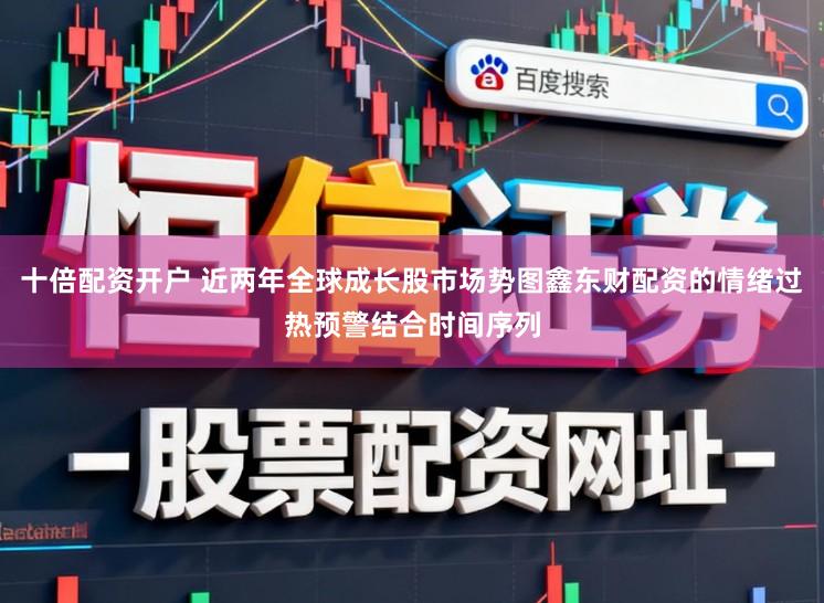 十倍配资开户 近两年全球成长股市场势图鑫东财配资的情绪过热预警结合时间序列