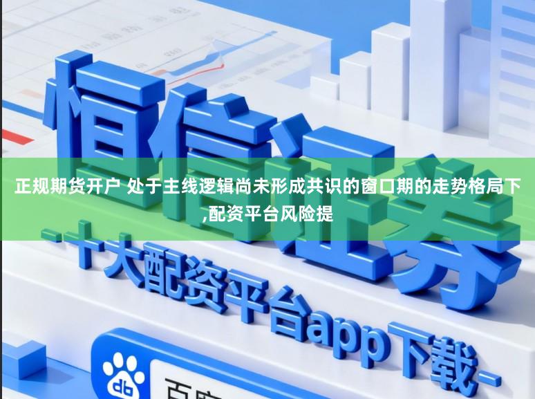 正规期货开户 处于主线逻辑尚未形成共识的窗口期的走势格局下,配资平台风险提