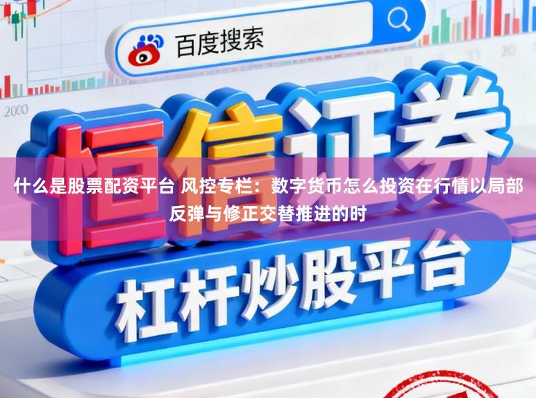 什么是股票配资平台 风控专栏：数字货币怎么投资在行情以局部反弹与修正交替推进的时