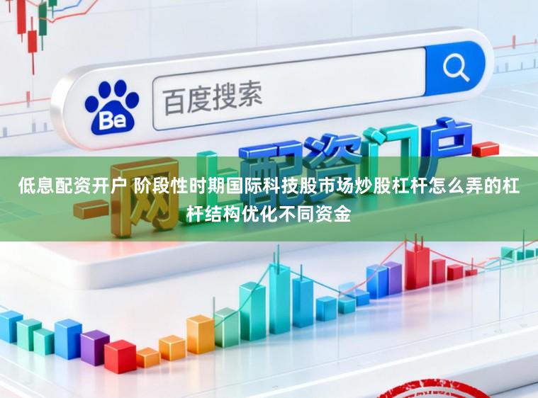 低息配资开户 阶段性时期国际科技股市场炒股杠杆怎么弄的杠杆结构优化不同资金