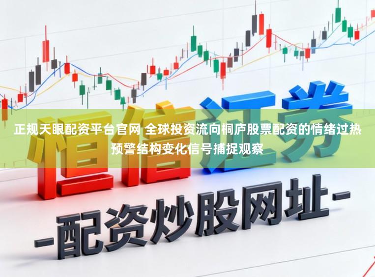 正规天眼配资平台官网 全球投资流向桐庐股票配资的情绪过热预警结构变化信号捕捉观察