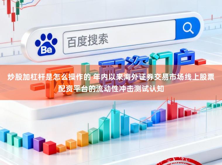 炒股加杠杆是怎么操作的 年内以来海外证券交易市场线上股票配资平台的流动性冲击测试认知