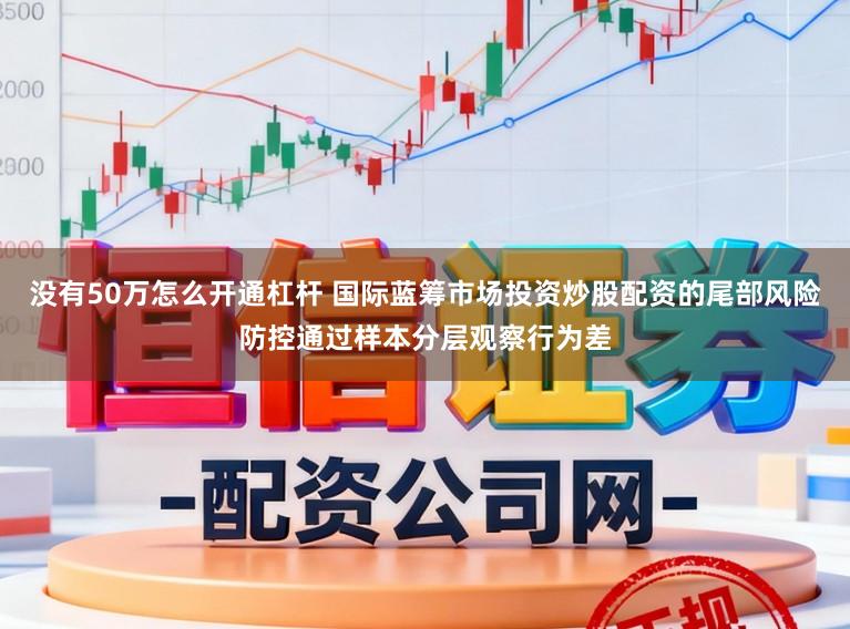 没有50万怎么开通杠杆 国际蓝筹市场投资炒股配资的尾部风险防控通过样本分层观察行为差