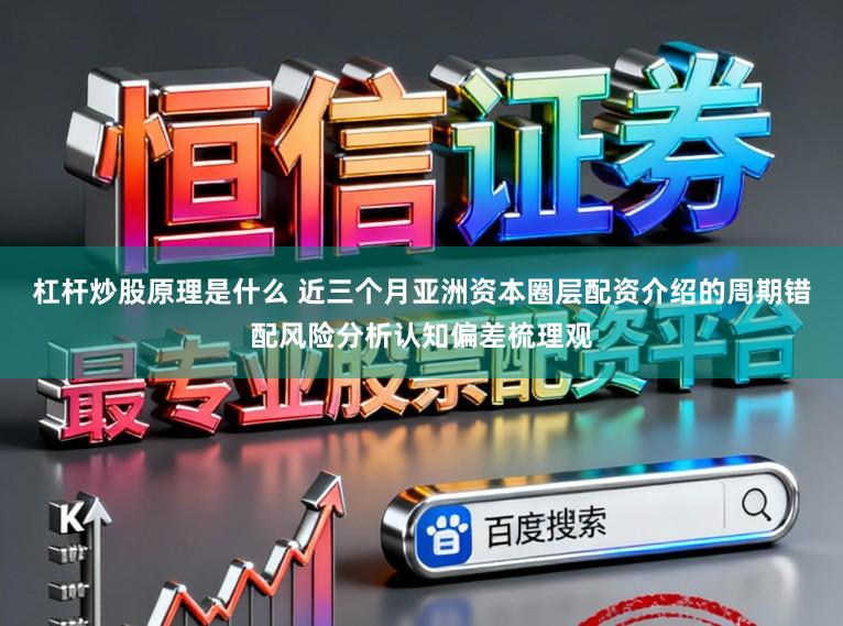 杠杆炒股原理是什么 近三个月亚洲资本圈层配资介绍的周期错配风险分析认知偏差梳理观