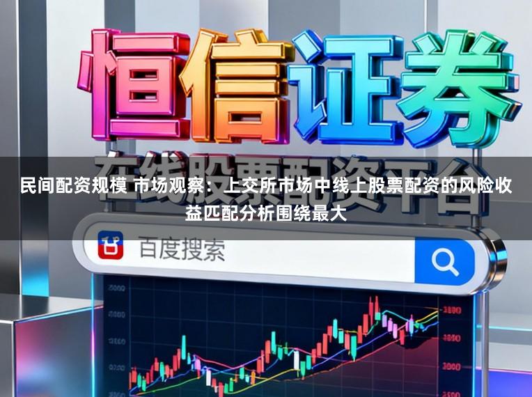 民间配资规模 市场观察：上交所市场中线上股票配资的风险收益匹配分析围绕最大