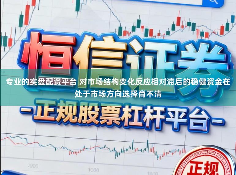 专业的实盘配资平台 对市场结构变化反应相对滞后的稳健资金在处于市场方向选择尚不清