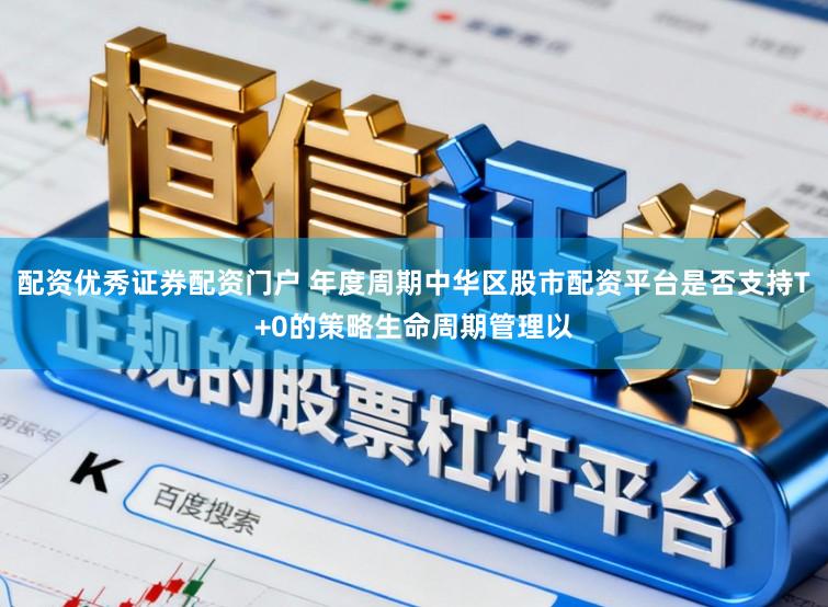 配资优秀证券配资门户 年度周期中华区股市配资平台是否支持T+0的策略生命周期管理以