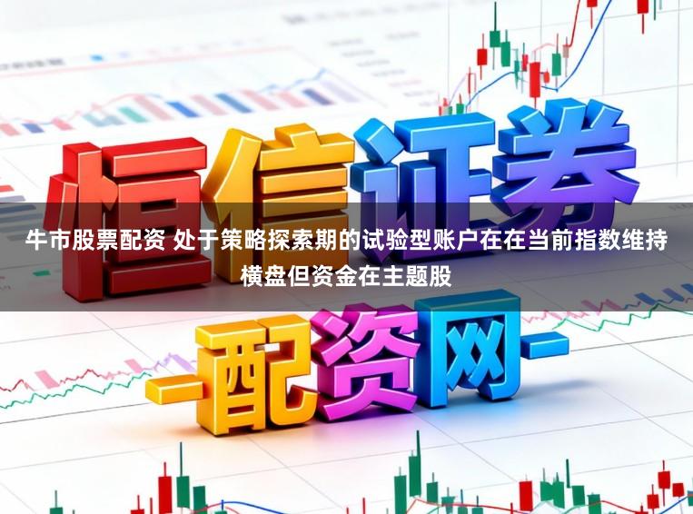 牛市股票配资 处于策略探索期的试验型账户在在当前指数维持横盘但资金在主题股