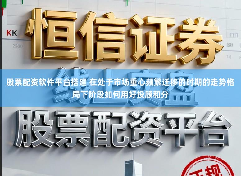 股票配资软件平台搭建 在处于市场重心频繁迁移的时期的走势格局下阶段如何用好投顾和分