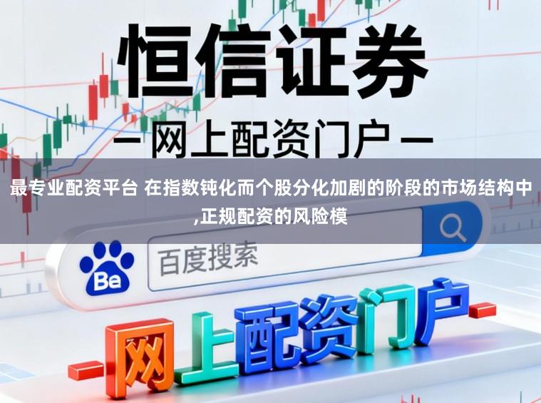 最专业配资平台 在指数钝化而个股分化加剧的阶段的市场结构中,正规配资的风险模