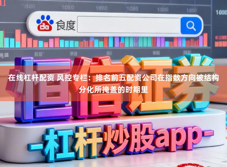 在线杠杆配资 风控专栏：排名前五配资公司在指数方向被结构分化所掩盖的时期里