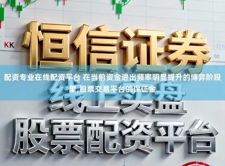 配资专业在线配资平台 在当前资金进出频率明显提升的博弈阶段里,股票交易平台的保证金