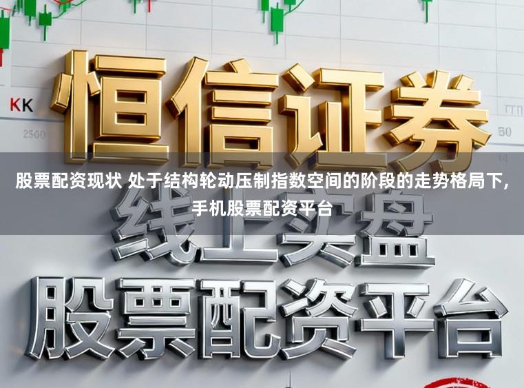 股票配资现状 处于结构轮动压制指数空间的阶段的走势格局下,手机股票配资平台