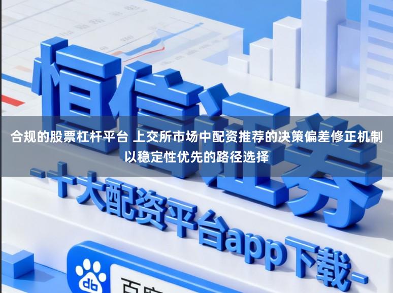 合规的股票杠杆平台 上交所市场中配资推荐的决策偏差修正机制以稳定性优先的路径选择