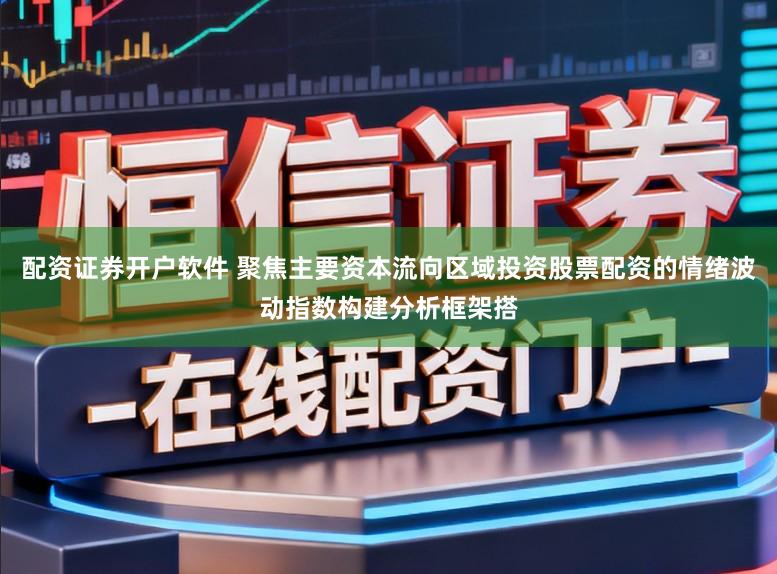 配资证券开户软件 聚焦主要资本流向区域投资股票配资的情绪波动指数构建分析框架搭